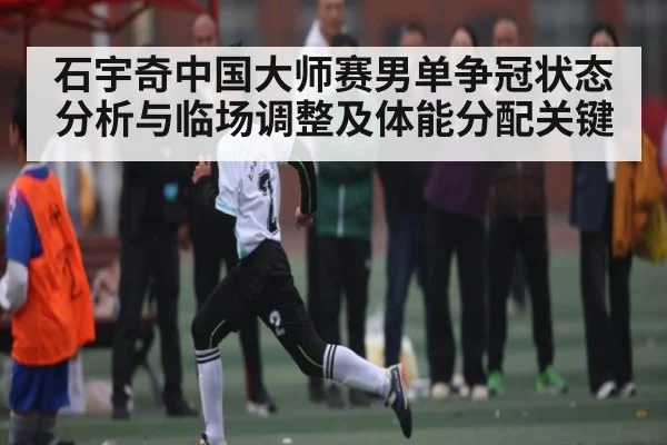 石宇奇中国大师赛男单争冠状态分析与临场调整及体能分配关键